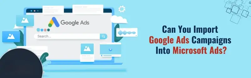 Can You Import Google Ads Campaigns Into Microsoft Ads Google Ads Campaigns